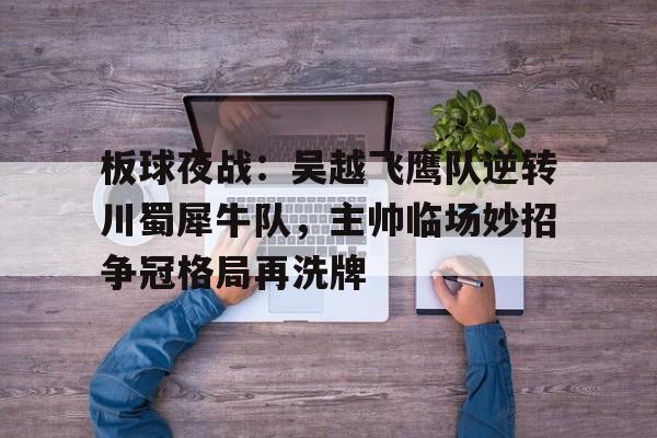 板球夜战：吴越飞鹰队逆转川蜀犀牛队，主帅临场妙招争冠格局再洗牌的简单介绍