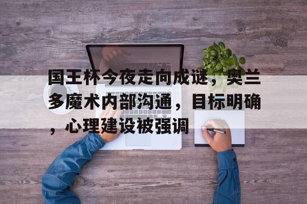 国王杯今夜走向成谜，奥兰多魔术内部沟通，目标明确，心理建设被强调的简单介绍开云体育赛事直播