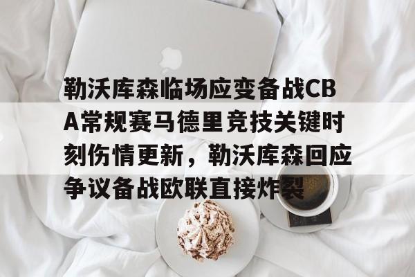关于勒沃库森临场应变备战CBA常规赛马德里竞技关键时刻伤情更新，勒沃库森回应争议备战欧联直接炸裂的信息